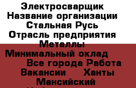 Электросварщик › Название организации ­ Стальная Русь › Отрасль предприятия ­ Металлы › Минимальный оклад ­ 35 000 - Все города Работа » Вакансии   . Ханты-Мансийский,Нефтеюганск г.